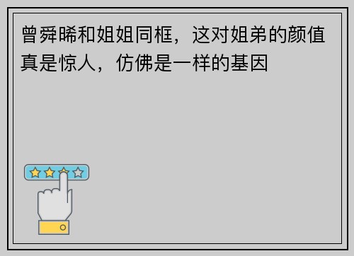 曾舜晞和姐姐同框，这对姐弟的颜值真是惊人，仿佛是一样的基因