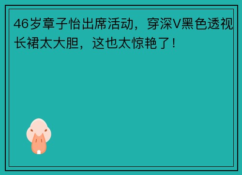 46岁章子怡出席活动，穿深V黑色透视长裙太大胆，这也太惊艳了！